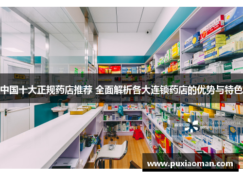 中国十大正规药店推荐 全面解析各大连锁药店的优势与特色
