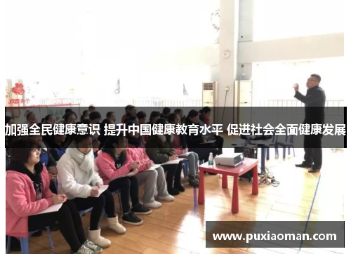 加强全民健康意识 提升中国健康教育水平 促进社会全面健康发展