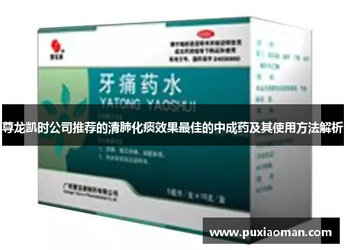 尊龙凯时公司推荐的清肺化痰效果最佳的中成药及其使用方法解析