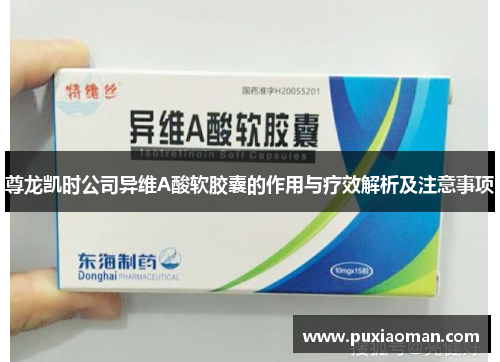 尊龙凯时公司异维A酸软胶囊的作用与疗效解析及注意事项