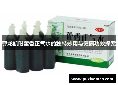 尊龙凯时藿香正气水的独特妙用与健康功效探索